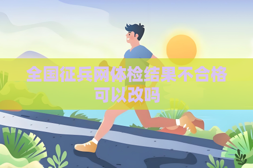 全国征兵网体检结果不合格可以改吗