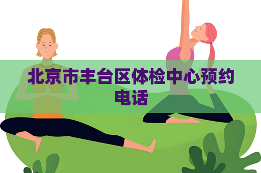 北京市丰台区体检中心预约电话