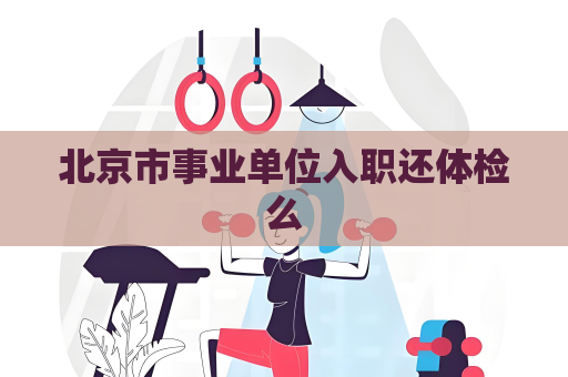 北京市事业单位入职还体检么