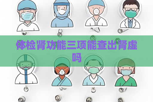 体检肾功能三项能查出肾虚吗