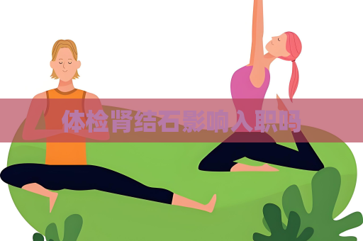 体检肾结石影响入职吗