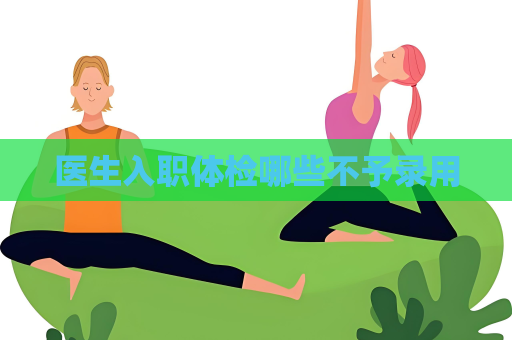 医生入职体检哪些不予录用