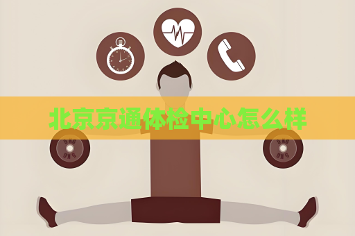 北京京通体检中心怎么样