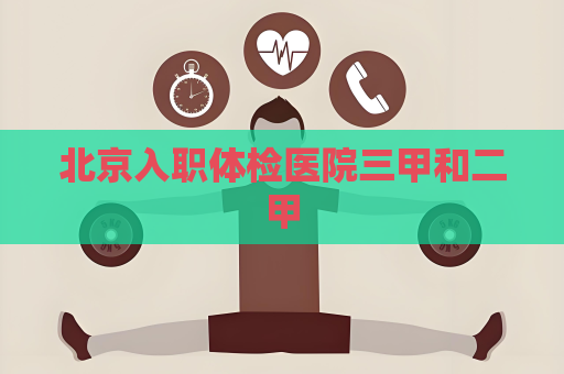 北京入职体检医院三甲和二甲