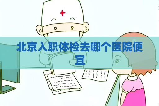 北京入职体检去哪个医院便宜