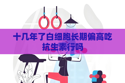 十几年了白细胞长期偏高吃抗生素行吗