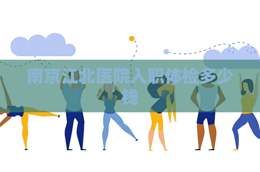 南京江北医院入职体检多少钱