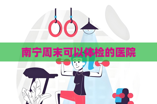 南宁周末可以体检的医院