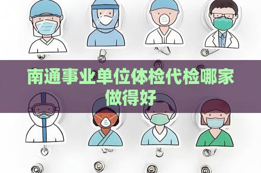 南通事业单位体检代检哪家做得好
