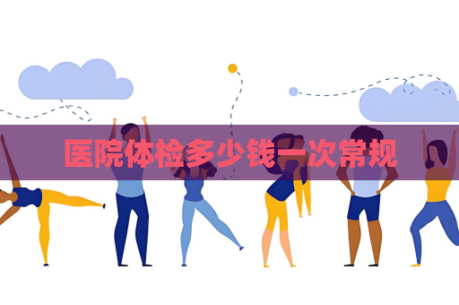 医院体检多少钱一次常规
