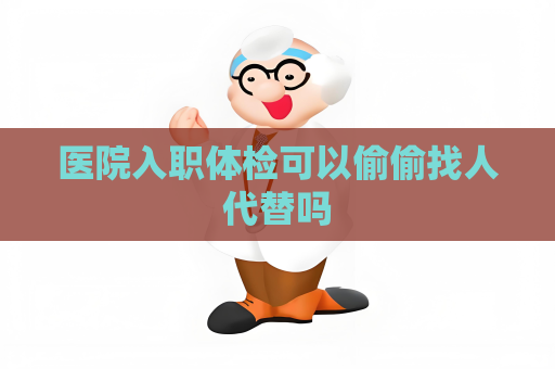 医院入职体检可以偷偷找人代替吗