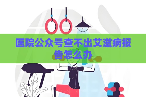医院公众号查不出艾滋病报告怎么办