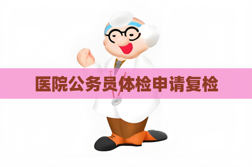 医院公务员体检申请复检