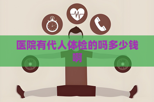 医院有代人体检的吗多少钱啊