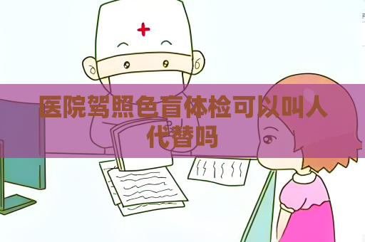 医院驾照色盲体检可以叫人代替吗