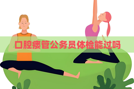 口腔瘘管公务员体检能过吗