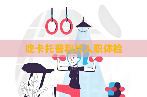 吃卡托普利片入职体检