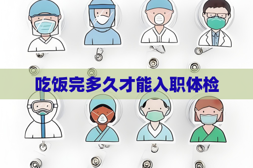 吃饭完多久才能入职体检