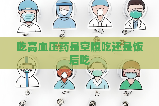 吃高血压药是空腹吃还是饭后吃