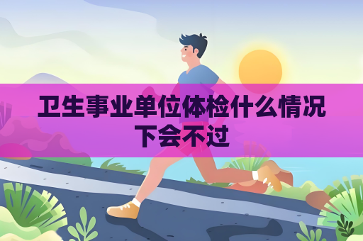 卫生事业单位体检什么情况下会不过