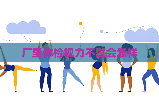 厂里体检视力不过会怎样
