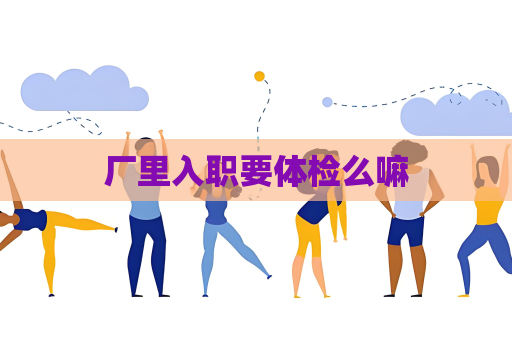 厂里入职要体检么嘛