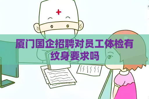 厦门国企招聘对员工体检有纹身要求吗