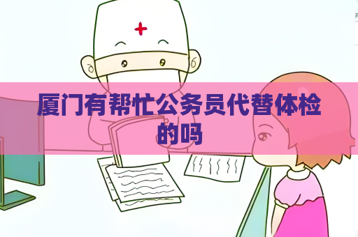 厦门有帮忙公务员代替体检的吗