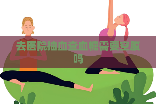 去医院抽血查血糖需要空腹吗