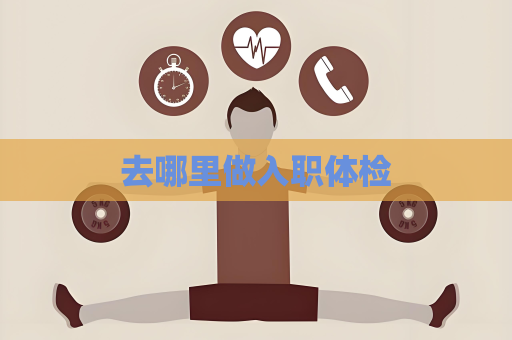 去哪里做入职体检