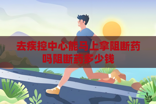 去疾控中心能马上拿阻断药吗阻断药多少钱