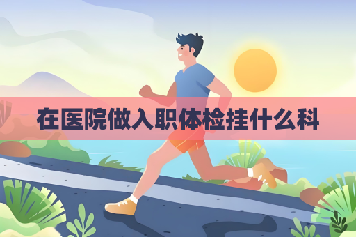 在医院做入职体检挂什么科