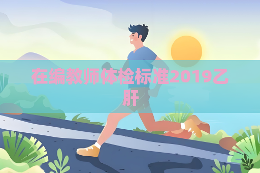 在编教师体检标准2019乙肝