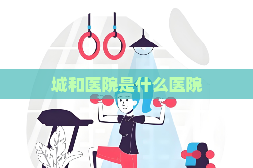 城和医院是什么医院