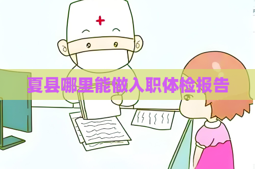 夏县哪里能做入职体检报告
