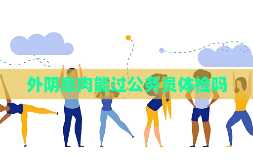 外阴息肉能过公务员体检吗