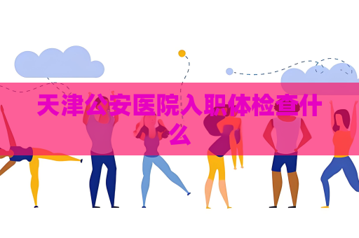 天津公安医院入职体检查什么
