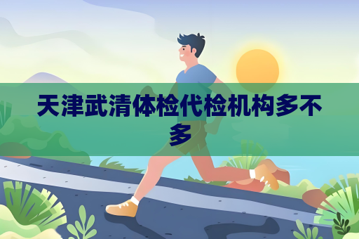 天津武清体检代检机构多不多