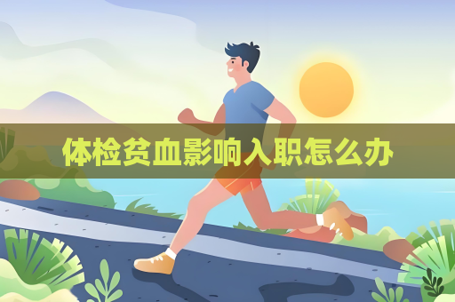体检贫血影响入职怎么办