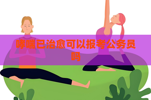 哮喘已治愈可以报考公务员吗