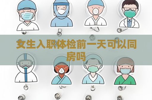女生入职体检前一天可以同房吗