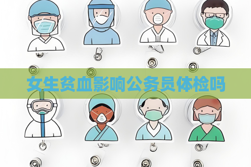 女生贫血影响公务员体检吗