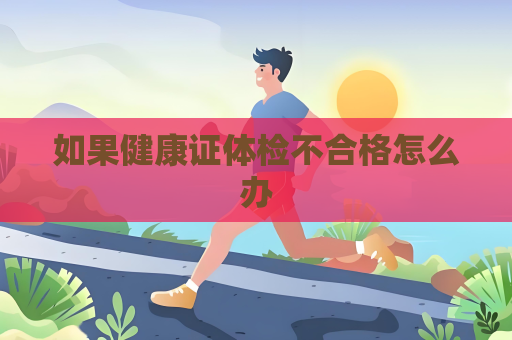 如果健康证体检不合格怎么办