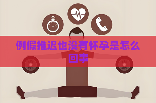 例假推迟也没有怀孕是怎么回事