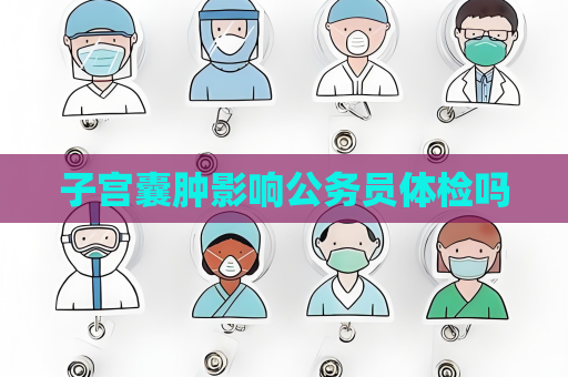 子宫囊肿影响公务员体检吗