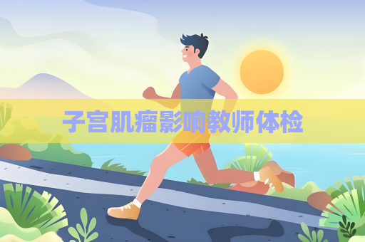 子宫肌瘤影响教师体检
