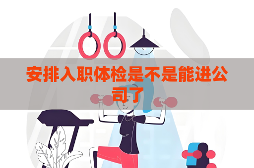 安排入职体检是不是能进公司了