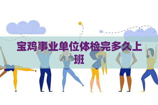 宝鸡事业单位体检完多久上班