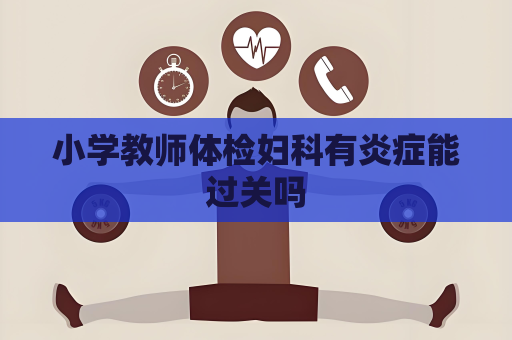 小学教师体检妇科有炎症能过关吗