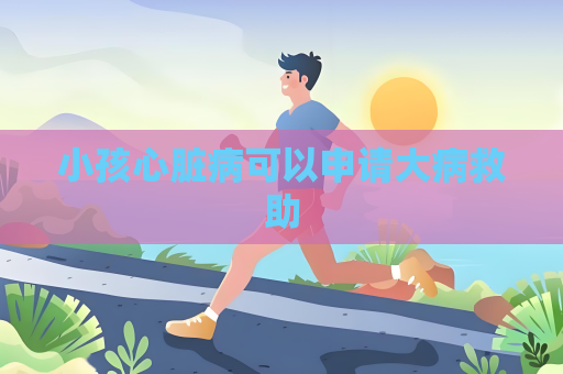小孩心脏病可以申请大病救助